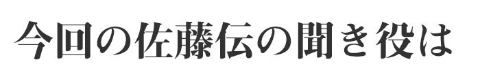 今回の佐藤伝の聞き役は・・・