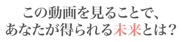 この動画を見ることで、あなたが得られる未来とは？